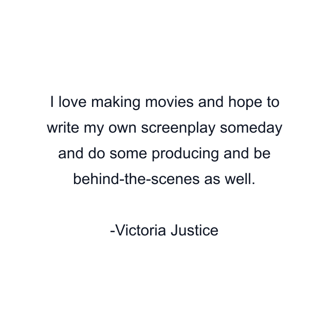 I love making movies and hope to write my own screenplay someday and do some producing and be behind-the-scenes as well.