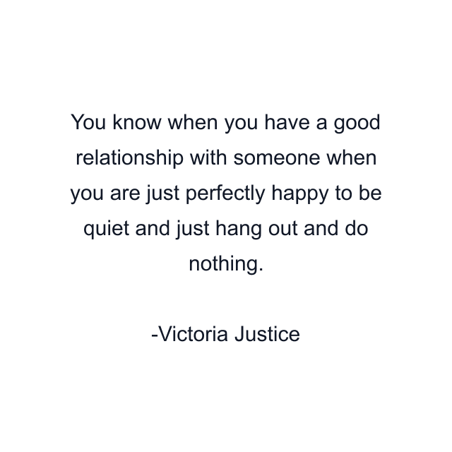 You know when you have a good relationship with someone when you are just perfectly happy to be quiet and just hang out and do nothing.