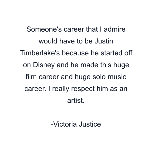 Someone's career that I admire would have to be Justin Timberlake's because he started off on Disney and he made this huge film career and huge solo music career. I really respect him as an artist.