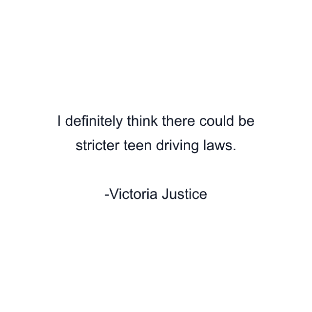 I definitely think there could be stricter teen driving laws.