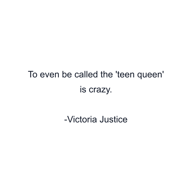 To even be called the 'teen queen' is crazy.