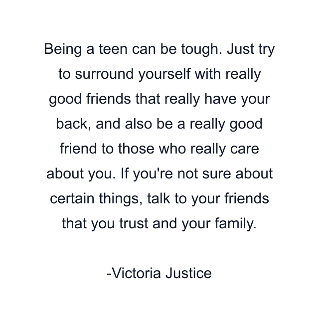 Being a teen can be tough. Just try to surround yourself with really good friends that really have your back, and also be a really good friend to those who really care about you. If you're not sure about certain things, talk to your friends that you trust and your family.