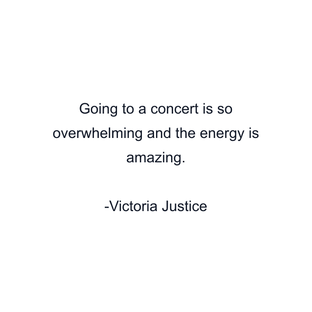 Going to a concert is so overwhelming and the energy is amazing.