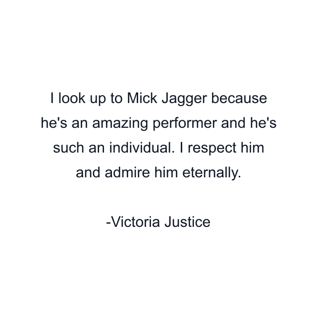 I look up to Mick Jagger because he's an amazing performer and he's such an individual. I respect him and admire him eternally.