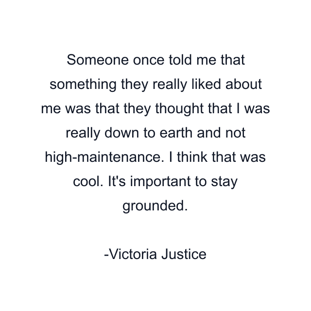 Someone once told me that something they really liked about me was that they thought that I was really down to earth and not high-maintenance. I think that was cool. It's important to stay grounded.