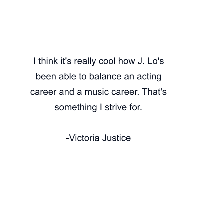 I think it's really cool how J. Lo's been able to balance an acting career and a music career. That's something I strive for.