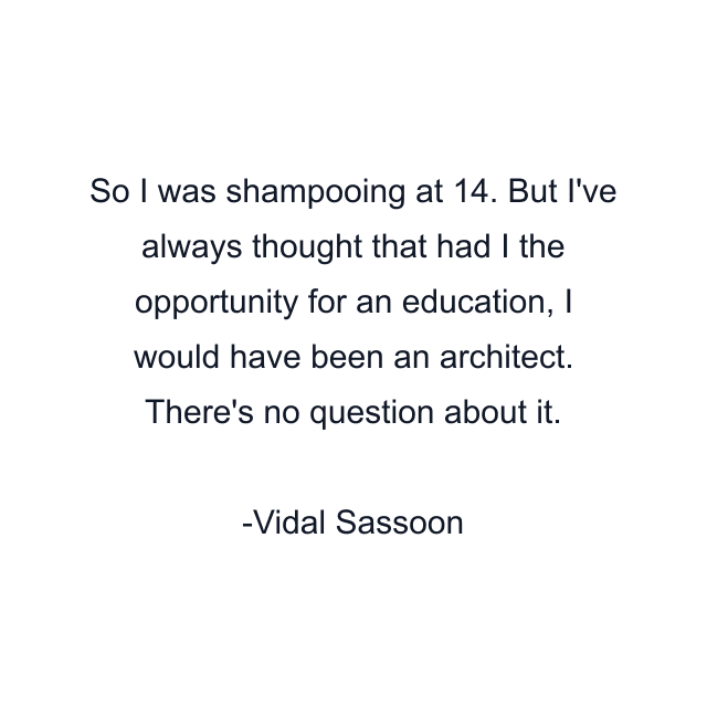 So I was shampooing at 14. But I've always thought that had I the opportunity for an education, I would have been an architect. There's no question about it.