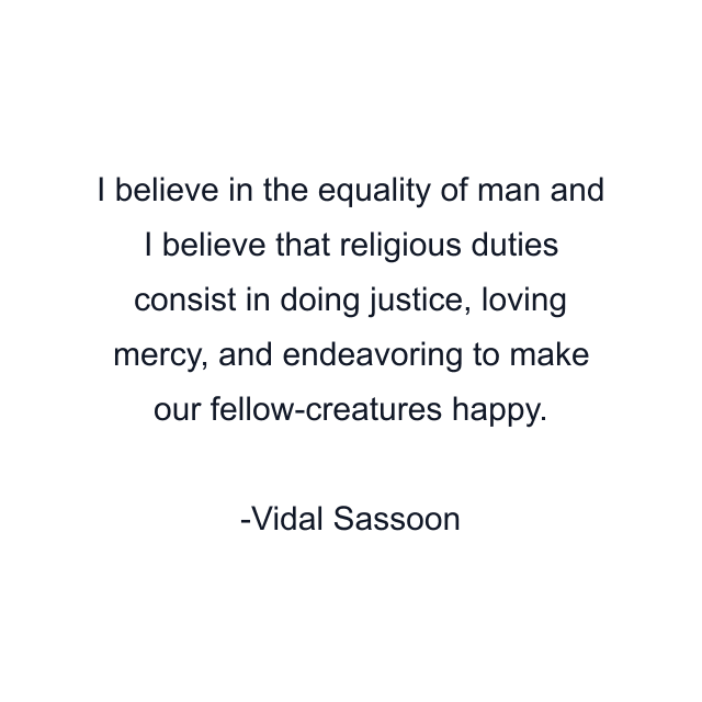 I believe in the equality of man and I believe that religious duties consist in doing justice, loving mercy, and endeavoring to make our fellow-creatures happy.