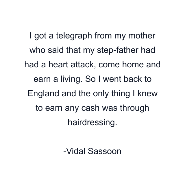 I got a telegraph from my mother who said that my step-father had had a heart attack, come home and earn a living. So I went back to England and the only thing I knew to earn any cash was through hairdressing.