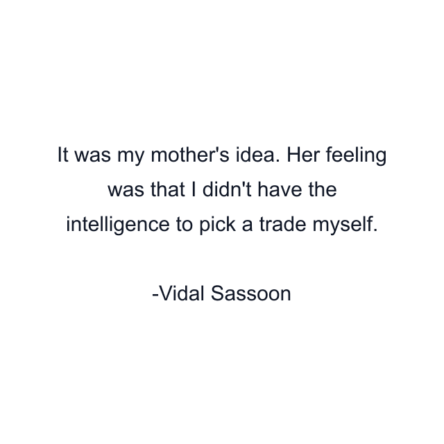 It was my mother's idea. Her feeling was that I didn't have the intelligence to pick a trade myself.