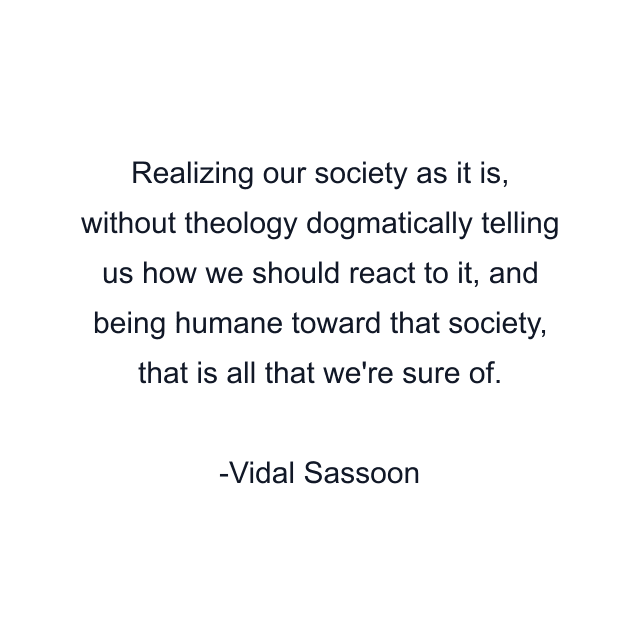 Realizing our society as it is, without theology dogmatically telling us how we should react to it, and being humane toward that society, that is all that we're sure of.