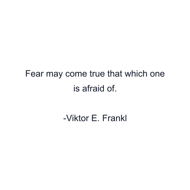 Fear may come true that which one is afraid of.