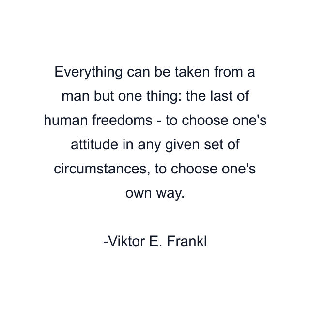 Everything can be taken from a man but one thing: the last of human freedoms - to choose one's attitude in any given set of circumstances, to choose one's own way.