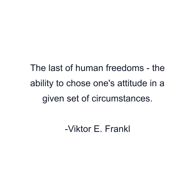 The last of human freedoms - the ability to chose one's attitude in a given set of circumstances.