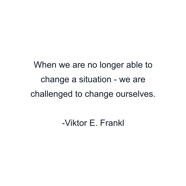 When we are no longer able to change a situation - we are challenged to change ourselves.