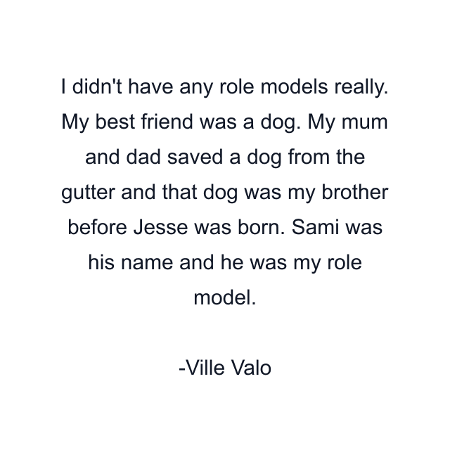 I didn't have any role models really. My best friend was a dog. My mum and dad saved a dog from the gutter and that dog was my brother before Jesse was born. Sami was his name and he was my role model.