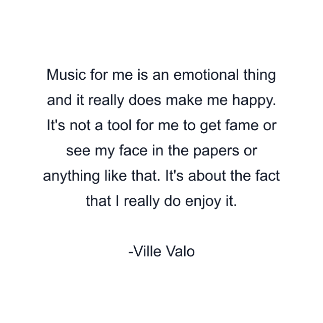 Music for me is an emotional thing and it really does make me happy. It's not a tool for me to get fame or see my face in the papers or anything like that. It's about the fact that I really do enjoy it.