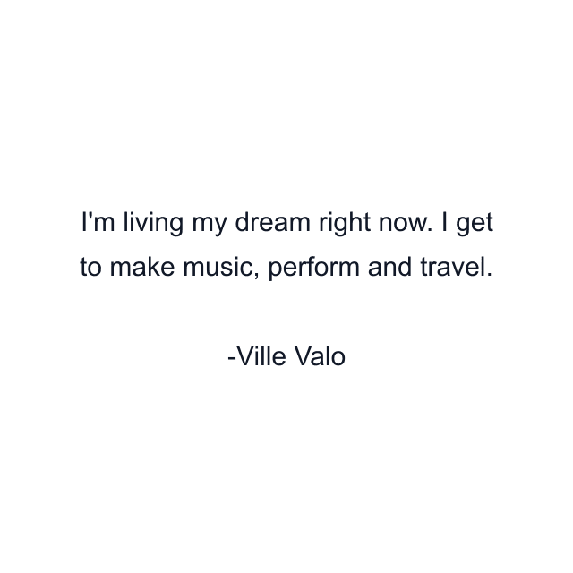 I'm living my dream right now. I get to make music, perform and travel.