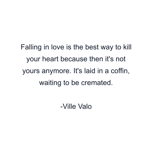 Falling in love is the best way to kill your heart because then it's not yours anymore. It's laid in a coffin, waiting to be cremated.