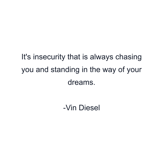 It's insecurity that is always chasing you and standing in the way of your dreams.