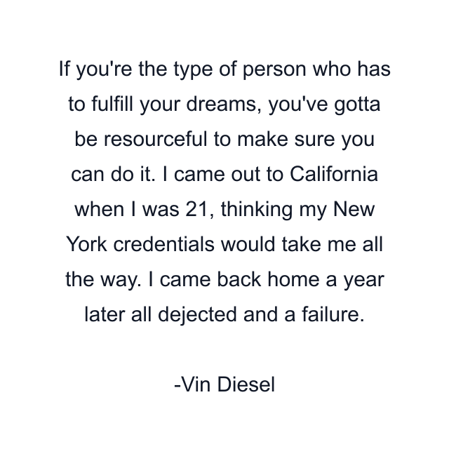 If you're the type of person who has to fulfill your dreams, you've gotta be resourceful to make sure you can do it. I came out to California when I was 21, thinking my New York credentials would take me all the way. I came back home a year later all dejected and a failure.