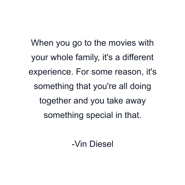 When you go to the movies with your whole family, it's a different experience. For some reason, it's something that you're all doing together and you take away something special in that.