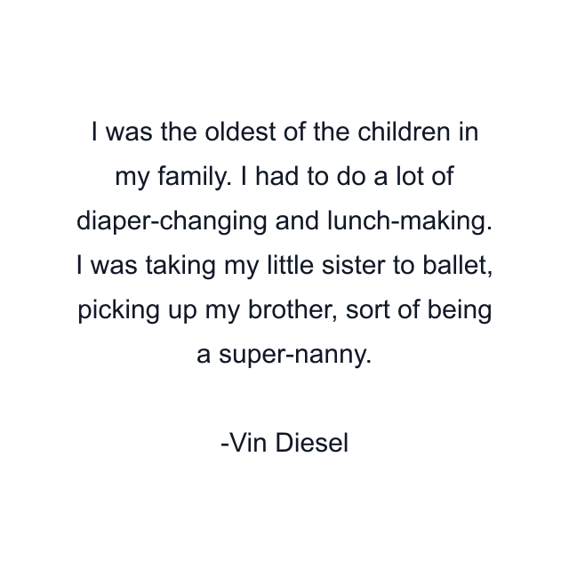 I was the oldest of the children in my family. I had to do a lot of diaper-changing and lunch-making. I was taking my little sister to ballet, picking up my brother, sort of being a super-nanny.