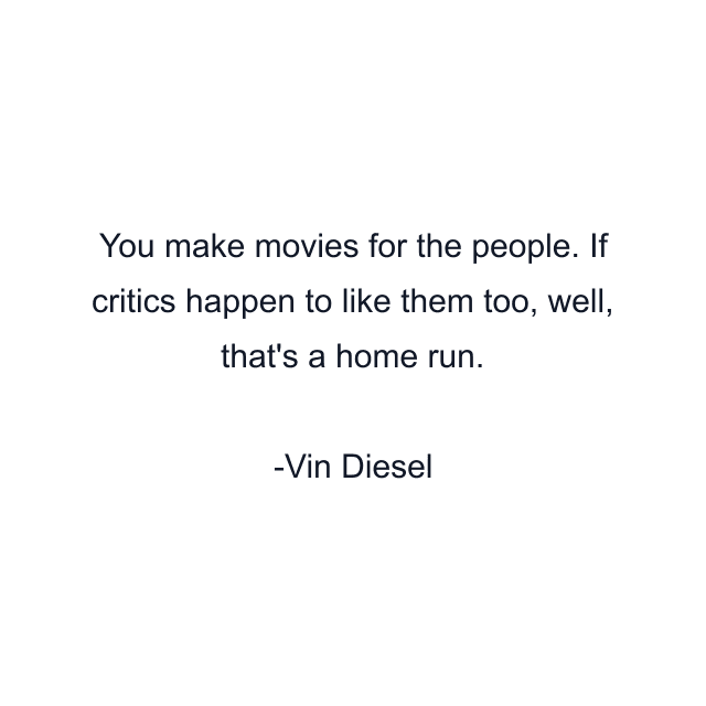 You make movies for the people. If critics happen to like them too, well, that's a home run.