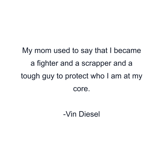 My mom used to say that I became a fighter and a scrapper and a tough guy to protect who I am at my core.