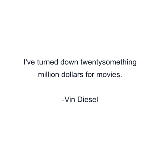 I've turned down twentysomething million dollars for movies.