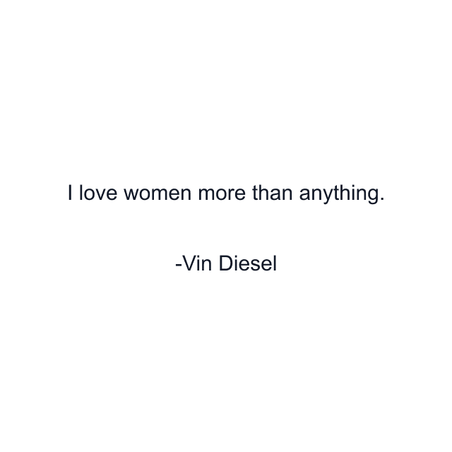 I love women more than anything.