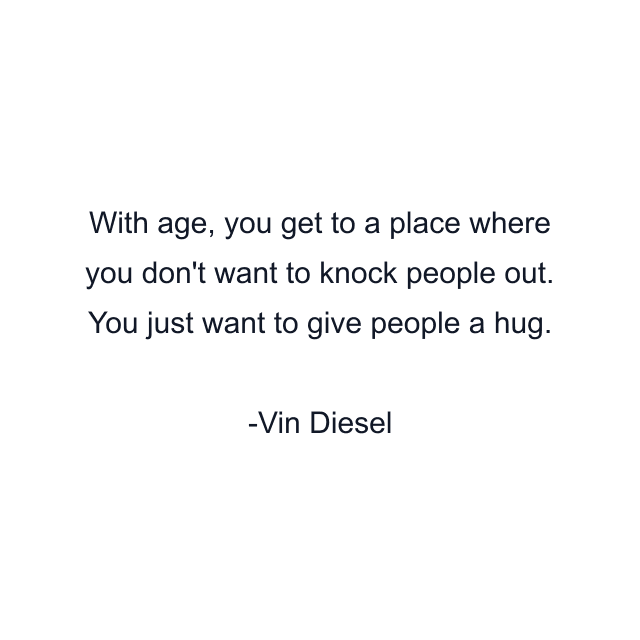 With age, you get to a place where you don't want to knock people out. You just want to give people a hug.