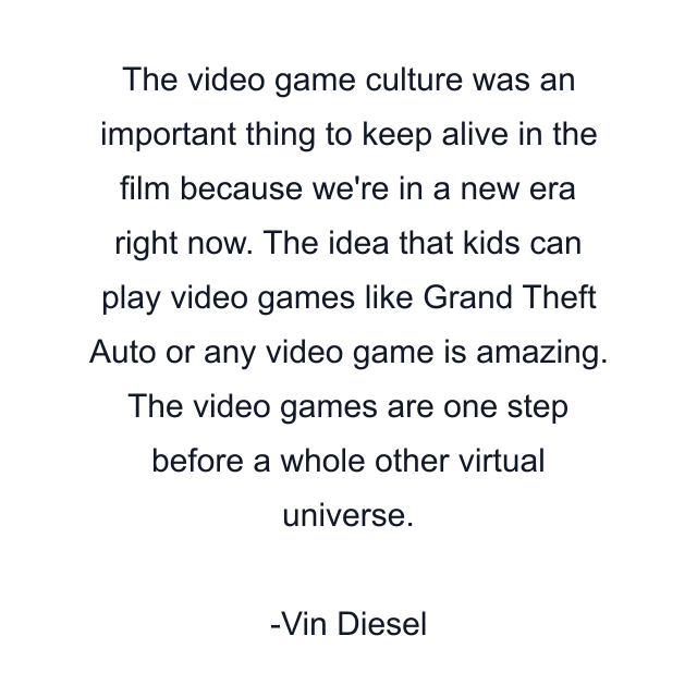 The video game culture was an important thing to keep alive in the film because we're in a new era right now. The idea that kids can play video games like Grand Theft Auto or any video game is amazing. The video games are one step before a whole other virtual universe.