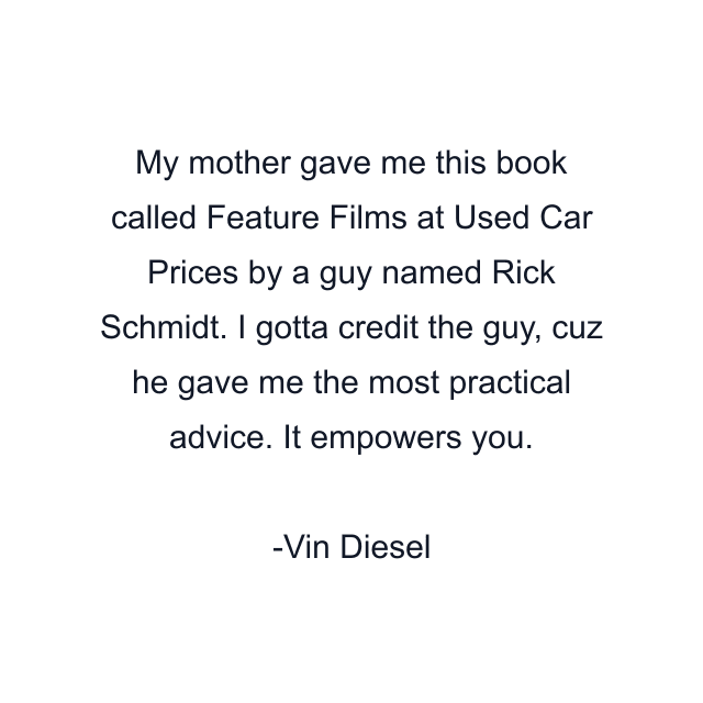 My mother gave me this book called Feature Films at Used Car Prices by a guy named Rick Schmidt. I gotta credit the guy, cuz he gave me the most practical advice. It empowers you.