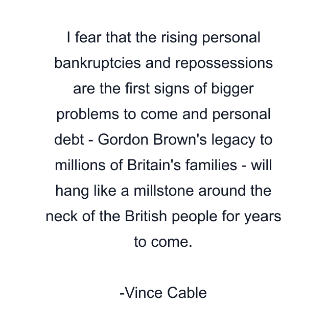 I fear that the rising personal bankruptcies and repossessions are the first signs of bigger problems to come and personal debt - Gordon Brown's legacy to millions of Britain's families - will hang like a millstone around the neck of the British people for years to come.