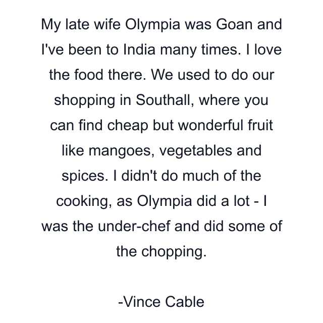 My late wife Olympia was Goan and I've been to India many times. I love the food there. We used to do our shopping in Southall, where you can find cheap but wonderful fruit like mangoes, vegetables and spices. I didn't do much of the cooking, as Olympia did a lot - I was the under-chef and did some of the chopping.