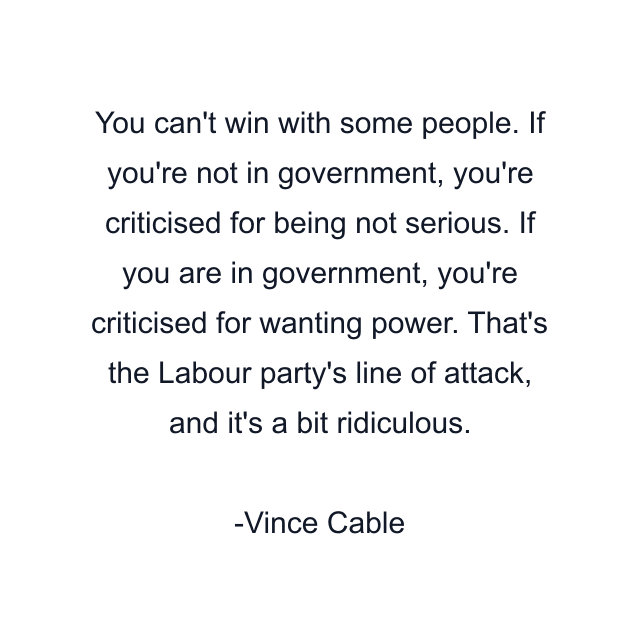 You can't win with some people. If you're not in government, you're criticised for being not serious. If you are in government, you're criticised for wanting power. That's the Labour party's line of attack, and it's a bit ridiculous.