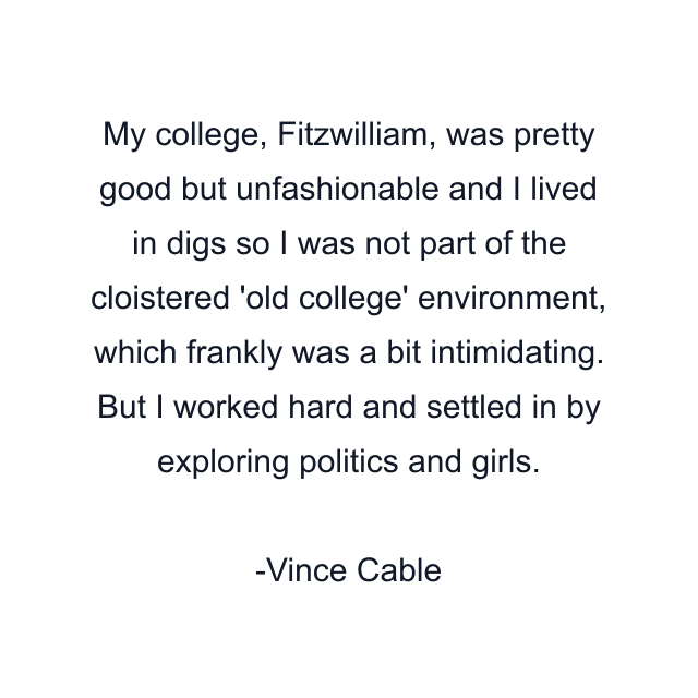 My college, Fitzwilliam, was pretty good but unfashionable and I lived in digs so I was not part of the cloistered 'old college' environment, which frankly was a bit intimidating. But I worked hard and settled in by exploring politics and girls.