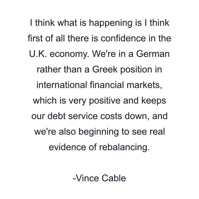 I think what is happening is I think first of all there is confidence in the U.K. economy. We're in a German rather than a Greek position in international financial markets, which is very positive and keeps our debt service costs down, and we're also beginning to see real evidence of rebalancing.