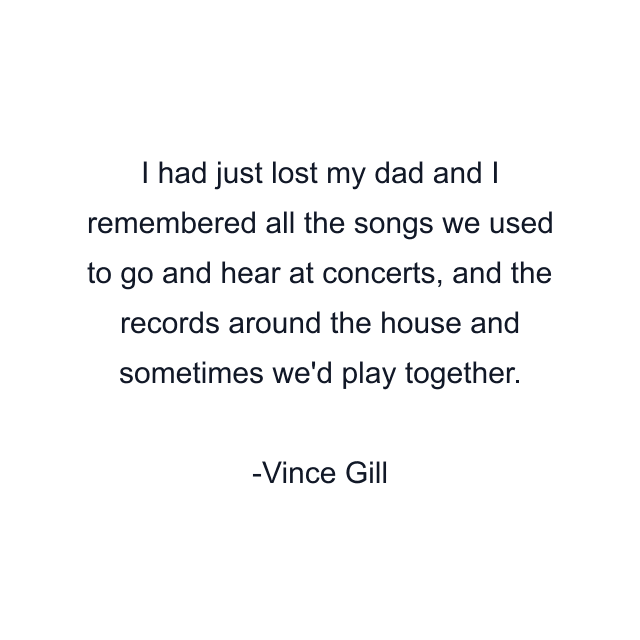 I had just lost my dad and I remembered all the songs we used to go and hear at concerts, and the records around the house and sometimes we'd play together.