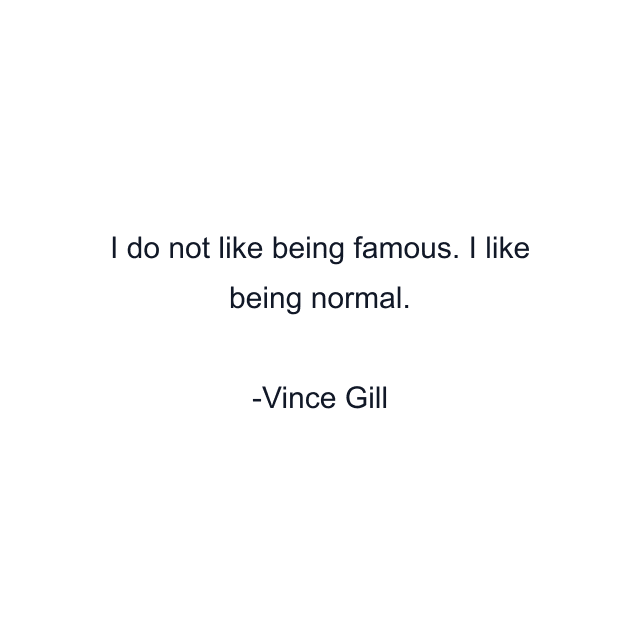 I do not like being famous. I like being normal.