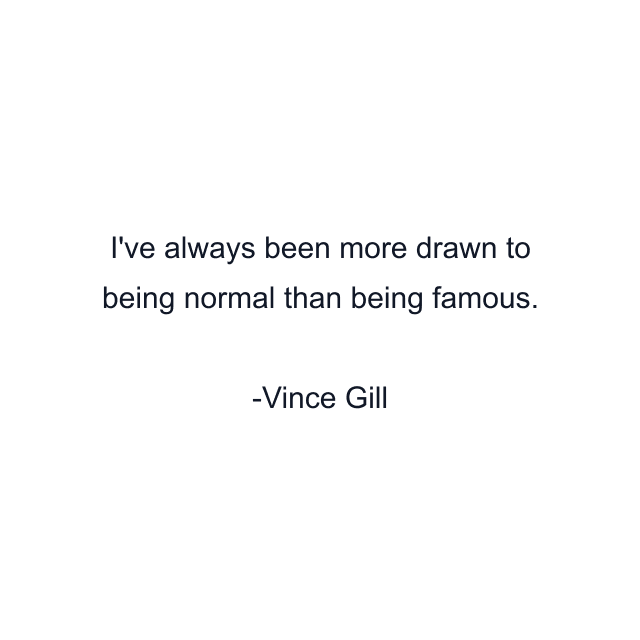 I've always been more drawn to being normal than being famous.