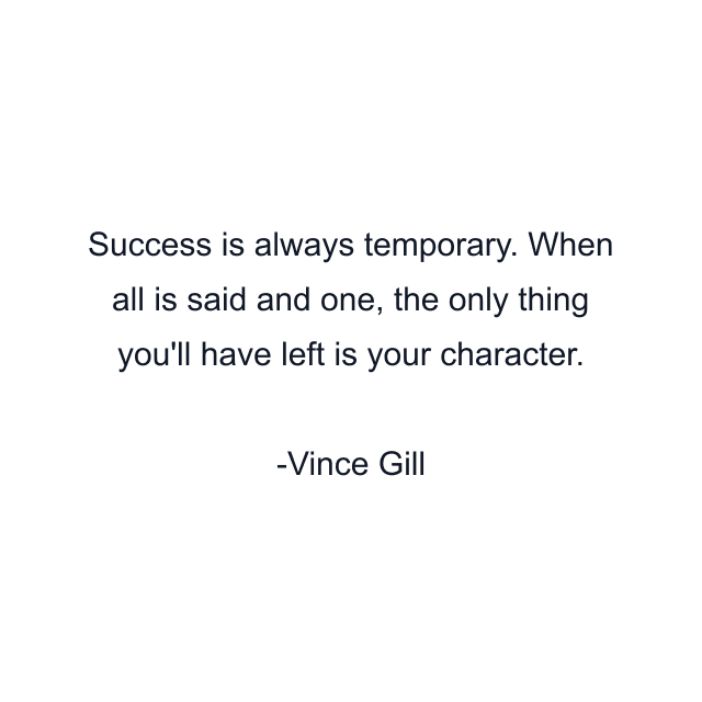 Success is always temporary. When all is said and one, the only thing you'll have left is your character.