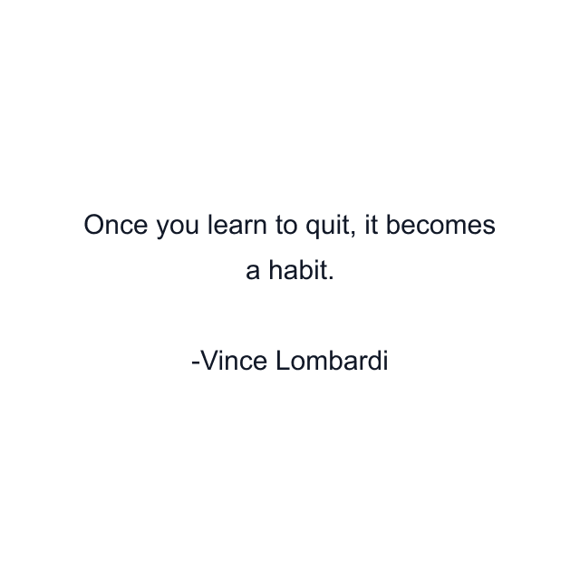 Once you learn to quit, it becomes a habit.