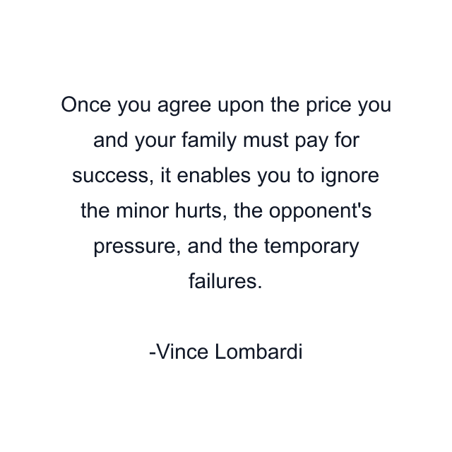 Once you agree upon the price you and your family must pay for success, it enables you to ignore the minor hurts, the opponent's pressure, and the temporary failures.