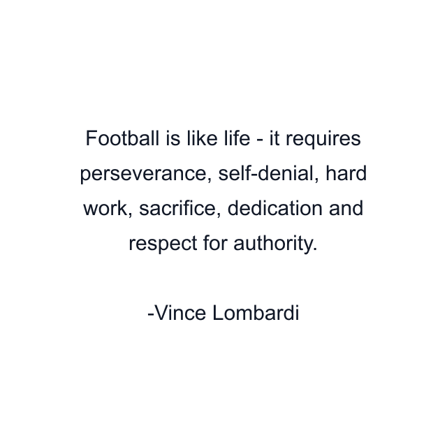 Football is like life - it requires perseverance, self-denial, hard work, sacrifice, dedication and respect for authority.