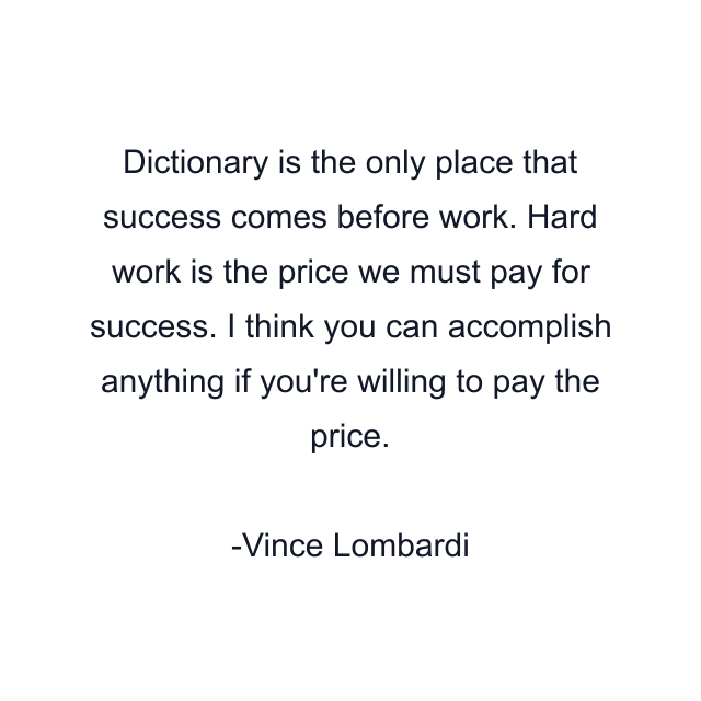 Dictionary is the only place that success comes before work. Hard work is the price we must pay for success. I think you can accomplish anything if you're willing to pay the price.