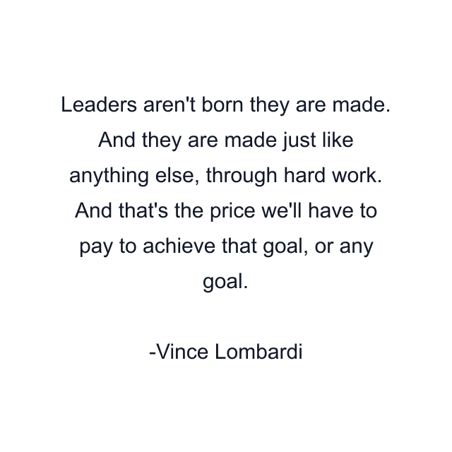 Leaders aren't born they are made. And they are made just like anything else, through hard work. And that's the price we'll have to pay to achieve that goal, or any goal.