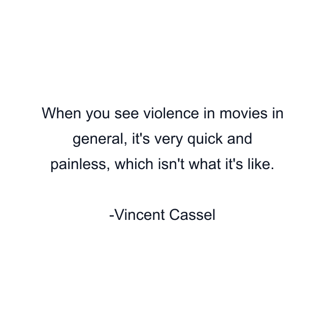 When you see violence in movies in general, it's very quick and painless, which isn't what it's like.