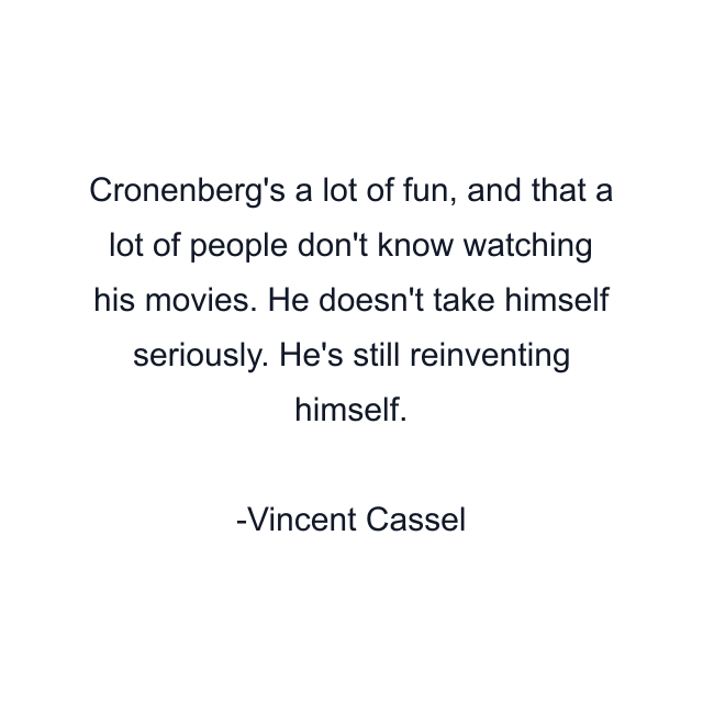 Cronenberg's a lot of fun, and that a lot of people don't know watching his movies. He doesn't take himself seriously. He's still reinventing himself.